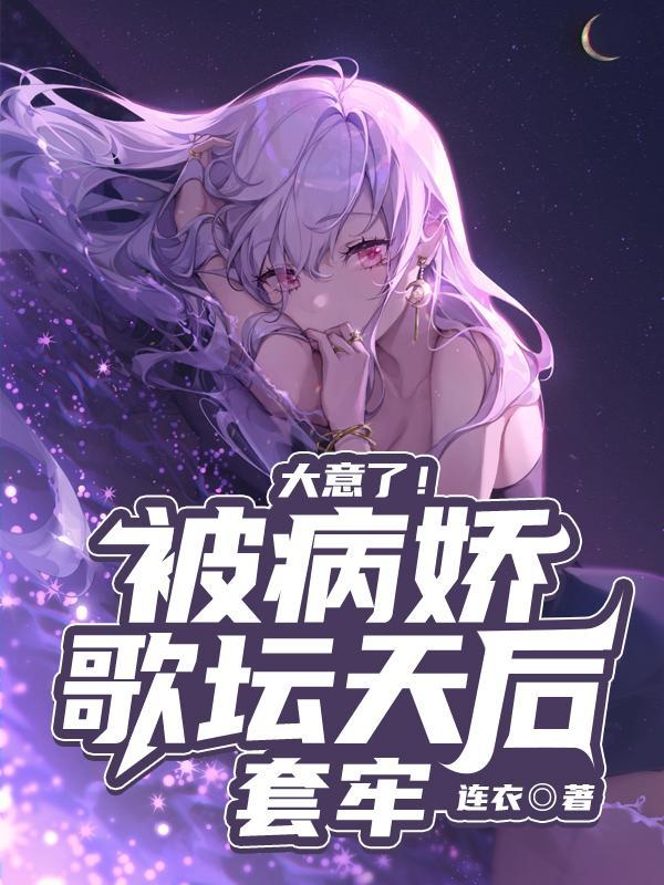 大意了!被病娇歌坛天后套牢免费阅读完整版_